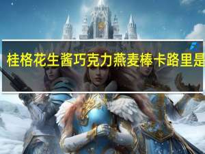 桂格 花生酱巧克力燕麦棒卡路里是多少