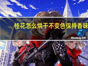 桂花怎么烘干不变色保持香味