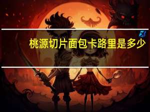 桃源 切片面包卡路里是多少