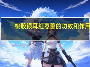 桃胶银耳红枣羹的功效和作用（桃胶银耳红枣羹的功效）