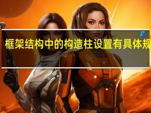 框架结构中的构造柱设置有具体规范吗（框架结构中的构造柱设置有具体规范吗）