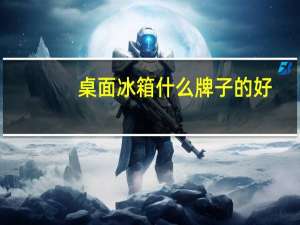 桌面冰箱什么牌子的好（冰箱什么牌子的好）
