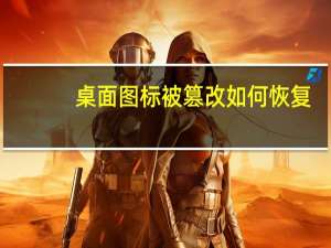 桌面图标被篡改如何恢复（桌面图标被篡改）