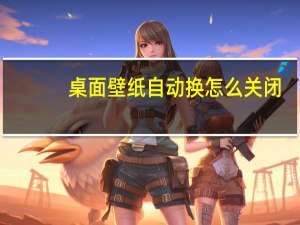桌面壁纸自动换怎么关闭（桌面壁纸自动换）