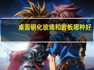 桌面钢化玻璃和岩板哪种好