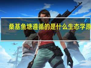 桑基鱼塘遵循的是什么生态学原理（桑基鱼塘的生态学原理）