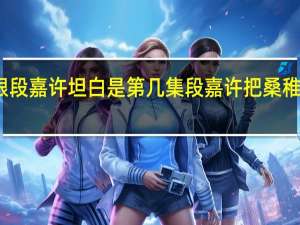 桑稚跟段嘉许坦白是第几集 段嘉许把桑稚做哭第一次