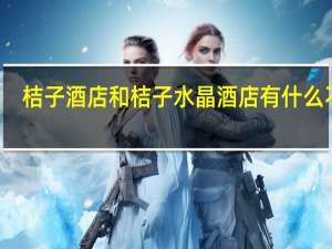 桔子酒店和桔子水晶酒店有什么不同