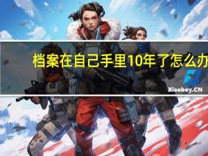 档案在自己手里10年了怎么办