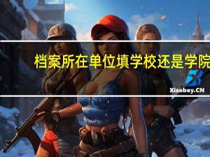 档案所在单位填学校还是学院