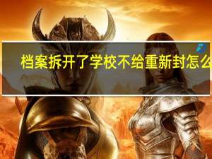 档案拆开了学校不给重新封怎么办