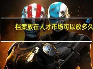 档案放在人才市场可以放多久