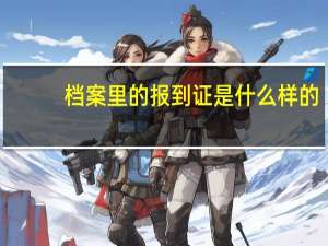 档案里的报到证是什么样的（档案和报到证的关系）