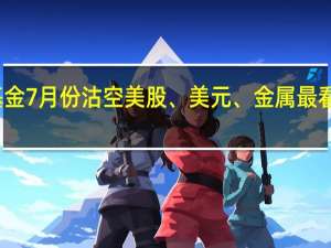 桥水旗舰基金7月份沽空美股、美元、金属最看空发达市场债券