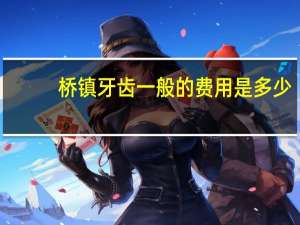桥镇牙齿一般的费用是多少(一般镶牙齿多少钱一颗好一点的)