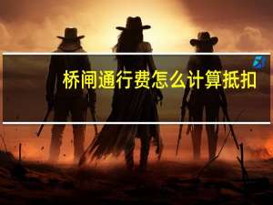 桥闸通行费怎么计算抵扣