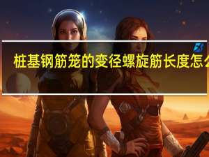 桩基钢筋笼的变径螺旋筋长度怎么算