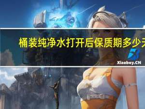 桶装纯净水打开后保质期多少天