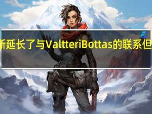 梅塞德斯延长了与Valtteri Bottas的联系 但只延长了一年
