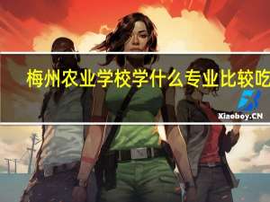 梅州农业学校学什么专业比较吃香
