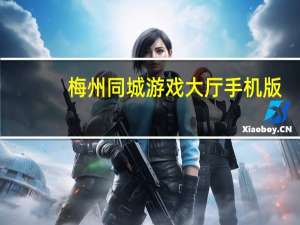 梅州同城游戏大厅手机版（梅州同城游戏）