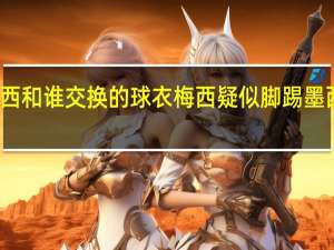 梅西和谁交换的球衣 梅西疑似脚踢墨西哥球衣