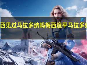 梅西见过马拉多纳吗 梅西追平马拉多纳进球数