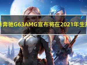 梅赛德斯奔驰G63AMG宣布将在2021年生产该车型