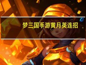 梦三国手游黄月英连招（梦三国手游黄月英单挑连招攻略 快吧手游）