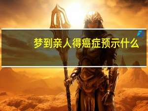 梦到亲人得癌症预示什么