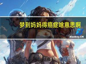 梦到妈妈得癌症啥意思啊