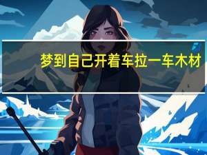 梦到自己开着车拉一车木材