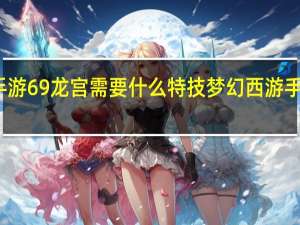 梦幻手游69龙宫需要什么特技 梦幻西游手游龙宫加点