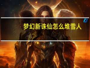 梦幻新诛仙怎么堆雪人-堆雪人活动玩法流程攻略