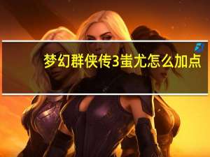 梦幻群侠传3蚩尤怎么加点（梦幻群侠传3加点）
