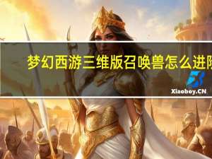 梦幻西游三维版召唤兽怎么进阶（梦幻西游三维版召唤兽进阶攻略 快吧手游）