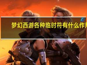 梦幻西游各种临时符有什么作用（梦幻西游各种临时符有什么）