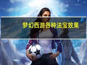 梦幻西游各种法宝效果（《梦幻西游》法宝的效果）