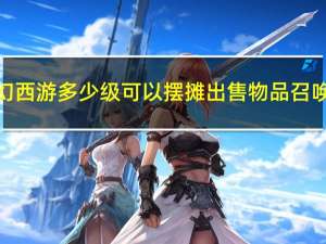 梦幻西游多少级可以摆摊出售物品召唤兽（梦幻西游多少级可以摆摊）