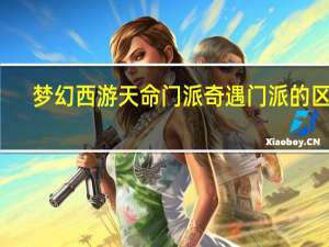 梦幻西游天命门派奇遇门派的区别（梦幻西游天命门派奇遇门派区别）