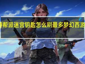 梦幻西游帮派迷宫钥匙怎么刷最多 梦幻西游帮派迷宫攻略