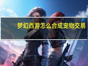 梦幻西游怎么合成宠物交易