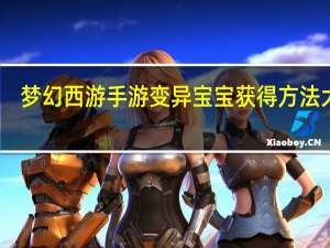 梦幻西游手游变异宝宝获得方法大全（梦幻西游手游变异宝宝获得方法）