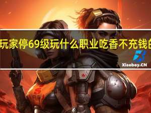 梦幻西游手游平民玩家停69级玩什么职业吃香不充钱的 不充钱耐玩的良心手游