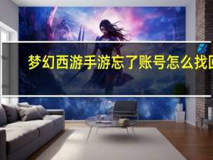 梦幻西游手游忘了账号怎么找回（梦幻西游账号忘记了怎么找回）