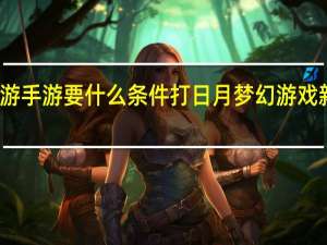 梦幻西游手游要什么条件打日月 梦幻游戏新回合制手游