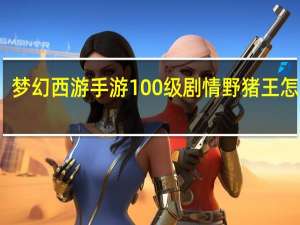 梦幻西游手游100级剧情野猪王怎么打（梦幻西游手游100级剧情野猪王打法攻略 快吧手游）