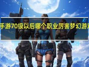 梦幻西游手游70级以后哪个职业厉害 梦幻游戏新回合制手游