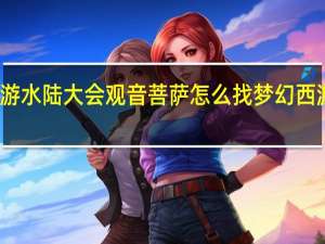 梦幻西游水陆大会观音菩萨怎么找 梦幻西游侠水陆大会