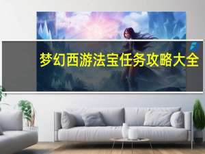 梦幻西游法宝任务攻略大全（《梦幻西游》梦幻西游法宝任务攻略）
